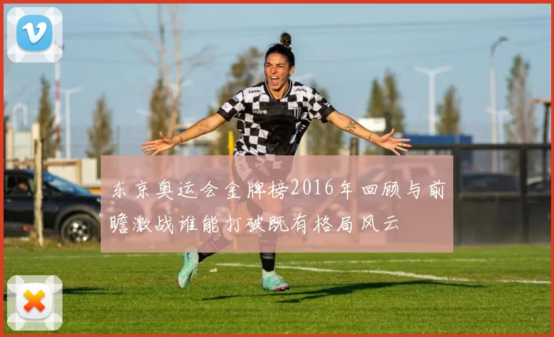 东京奥运会金牌榜2016年回顾与前瞻激战谁能打破既有格局风云