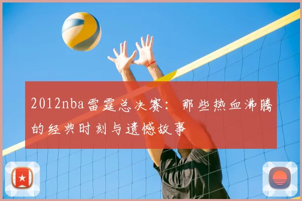 2012nba雷霆总决赛：那些热血沸腾的经典时刻与遗憾故事