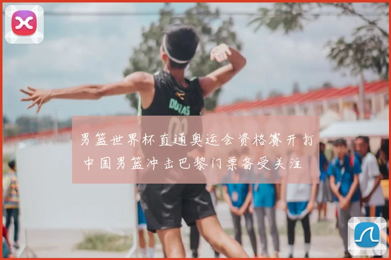 男篮世界杯直通奥运会资格赛开打 中国男篮冲击巴黎门票备受关注