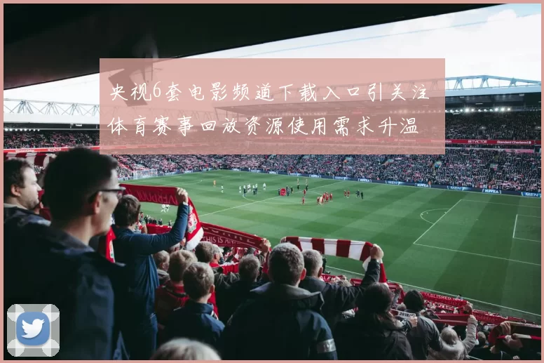 央视6套电影频道下载入口引关注 体育赛事回放资源使用需求升温