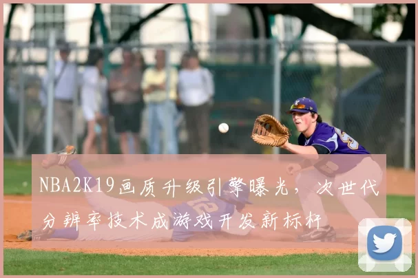 NBA2K19画质升级引擎曝光，次世代分辨率技术成游戏开发新标杆